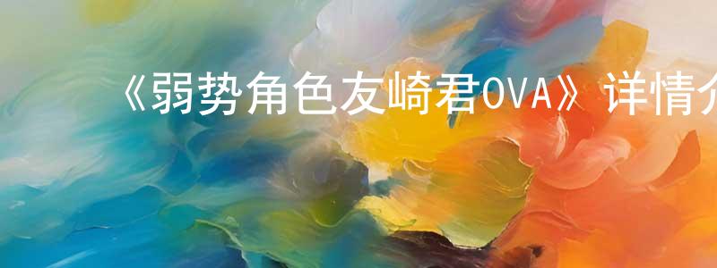 ﻿陈广胜的个人影视圈,﻿《弱势角色友崎君OVA》详情介绍_弱势角色友崎君OVA已完结在线观看_弱势角色友崎君OVA迅雷下载_日漫